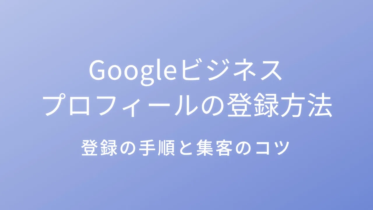 Googleビジネスプロフィールの登録方法と集客のコツ